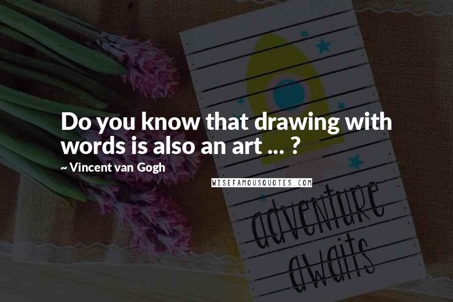 Vincent Van Gogh Quotes: Do you know that drawing with words is also an art ... ?