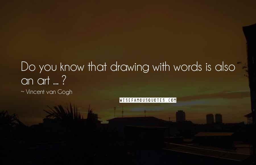 Vincent Van Gogh Quotes: Do you know that drawing with words is also an art ... ?