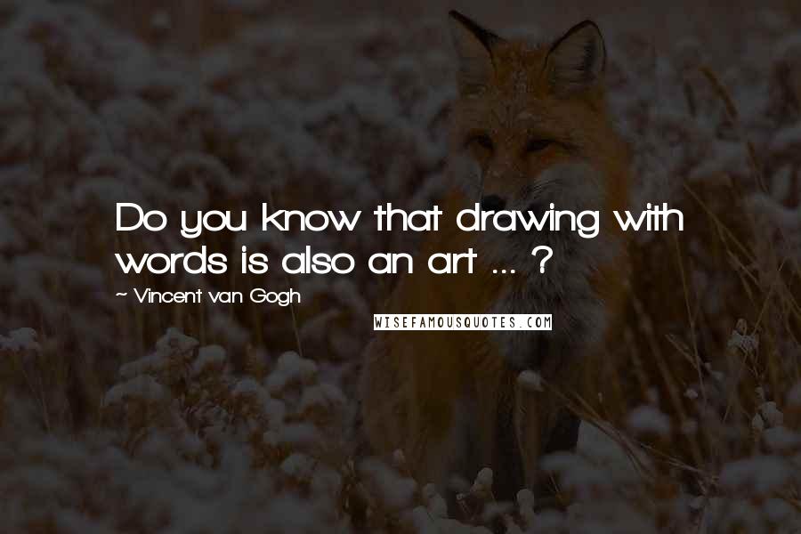 Vincent Van Gogh Quotes: Do you know that drawing with words is also an art ... ?