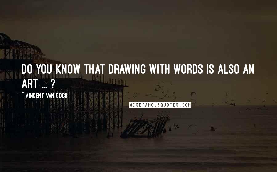Vincent Van Gogh Quotes: Do you know that drawing with words is also an art ... ?