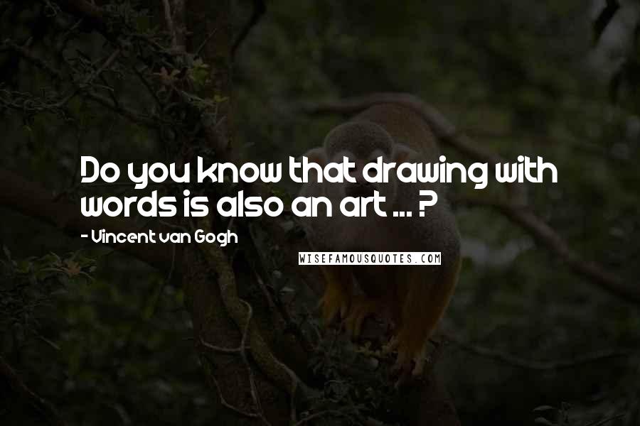 Vincent Van Gogh Quotes: Do you know that drawing with words is also an art ... ?