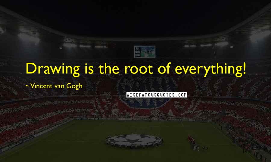 Vincent Van Gogh Quotes: Drawing is the root of everything!