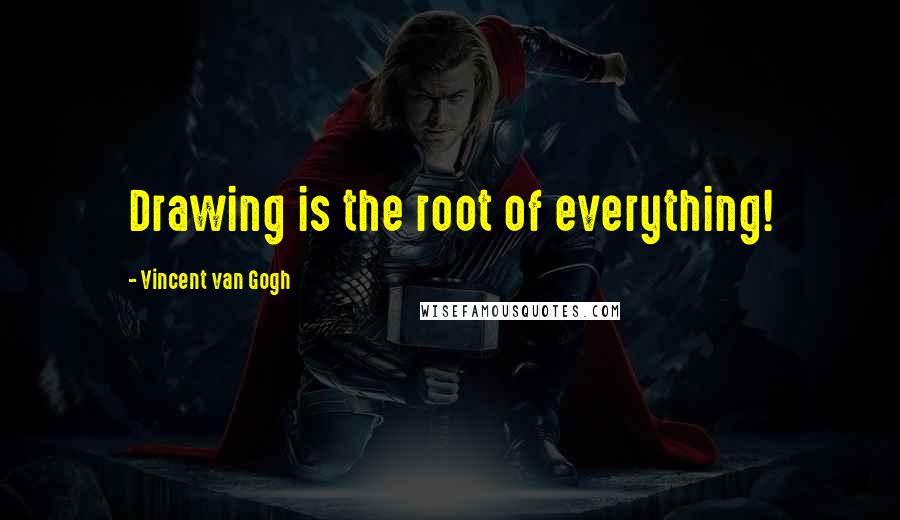 Vincent Van Gogh Quotes: Drawing is the root of everything!