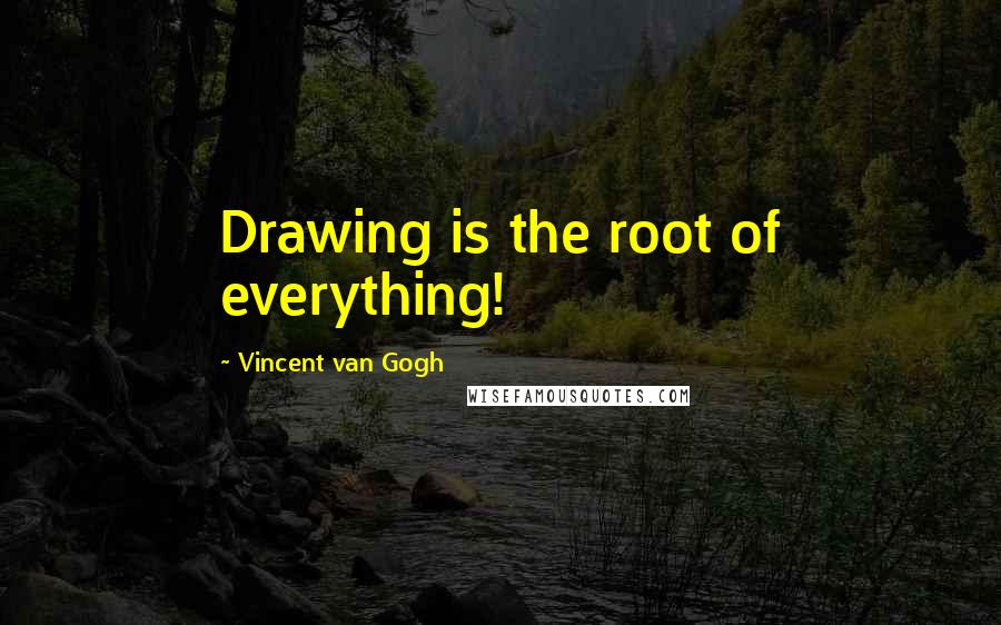 Vincent Van Gogh Quotes: Drawing is the root of everything!