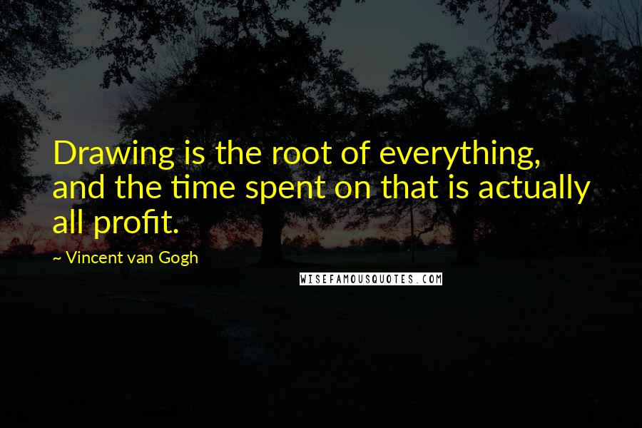 Vincent Van Gogh Quotes: Drawing is the root of everything, and the time spent on that is actually all profit.