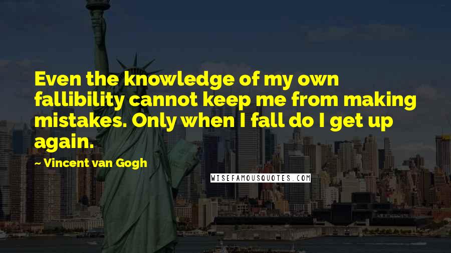 Vincent Van Gogh Quotes: Even the knowledge of my own fallibility cannot keep me from making mistakes. Only when I fall do I get up again.