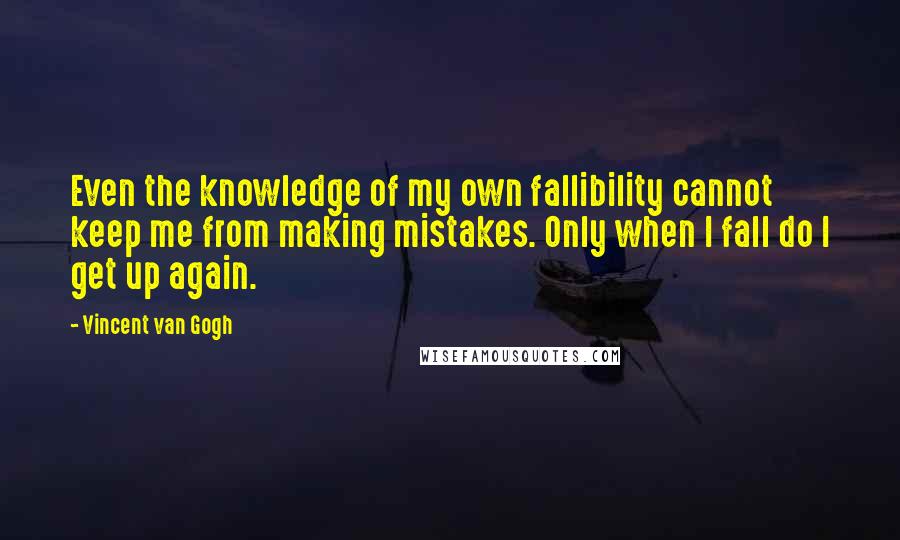 Vincent Van Gogh Quotes: Even the knowledge of my own fallibility cannot keep me from making mistakes. Only when I fall do I get up again.