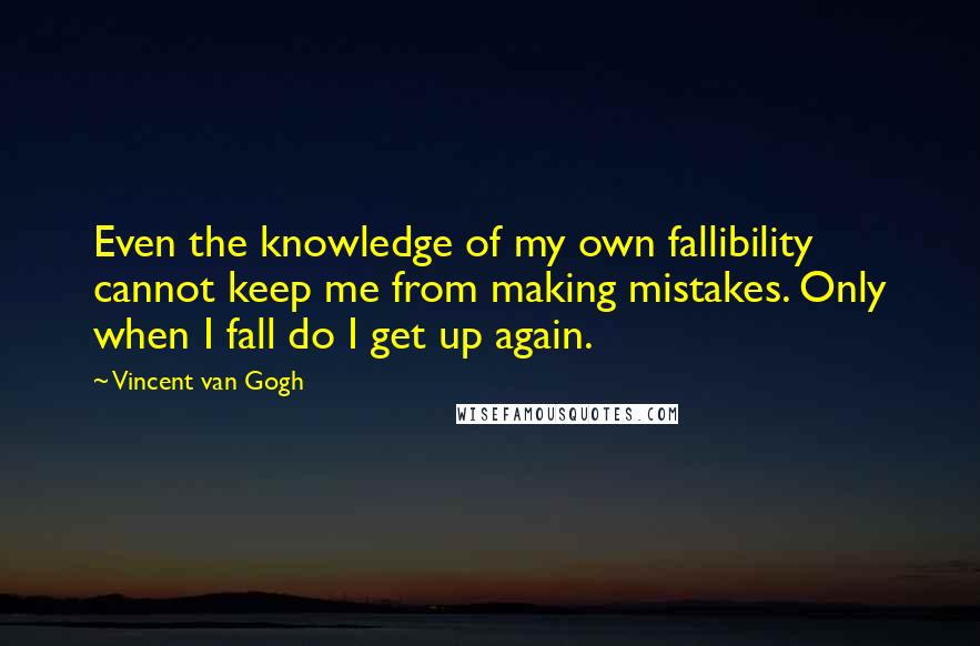 Vincent Van Gogh Quotes: Even the knowledge of my own fallibility cannot keep me from making mistakes. Only when I fall do I get up again.