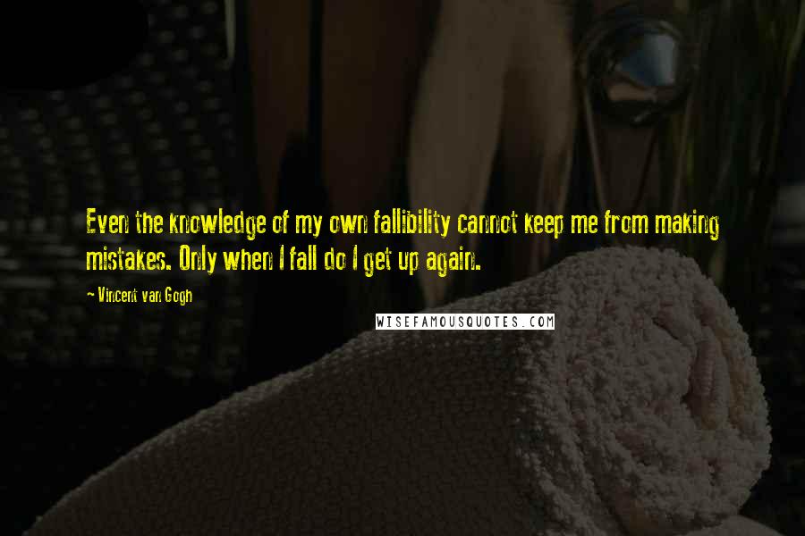 Vincent Van Gogh Quotes: Even the knowledge of my own fallibility cannot keep me from making mistakes. Only when I fall do I get up again.
