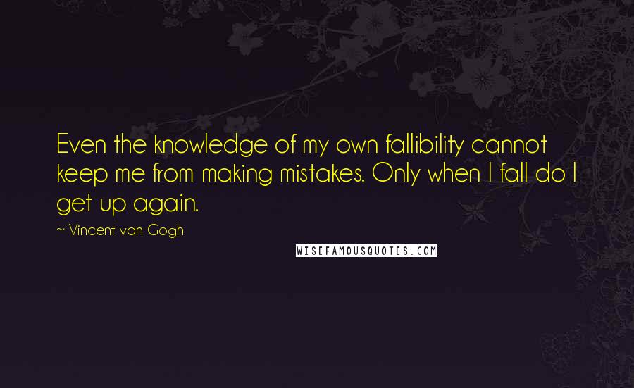 Vincent Van Gogh Quotes: Even the knowledge of my own fallibility cannot keep me from making mistakes. Only when I fall do I get up again.