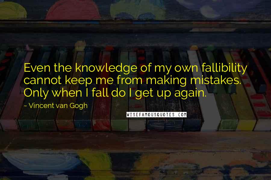 Vincent Van Gogh Quotes: Even the knowledge of my own fallibility cannot keep me from making mistakes. Only when I fall do I get up again.