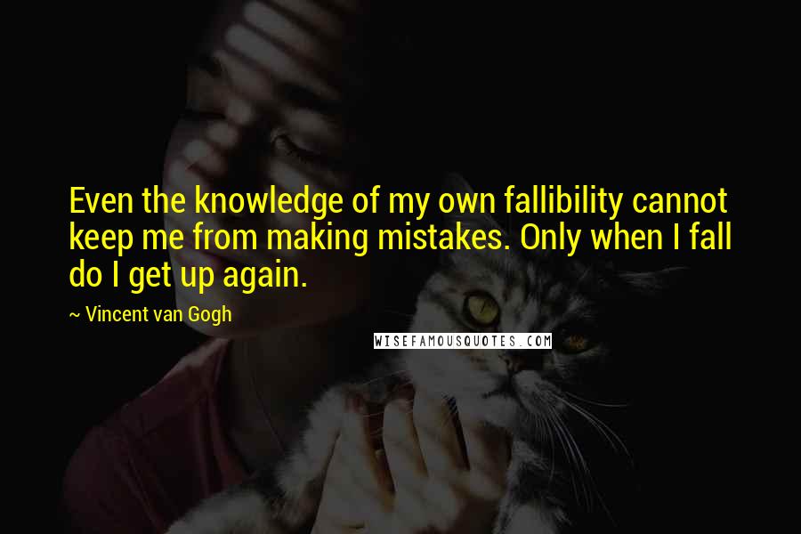 Vincent Van Gogh Quotes: Even the knowledge of my own fallibility cannot keep me from making mistakes. Only when I fall do I get up again.