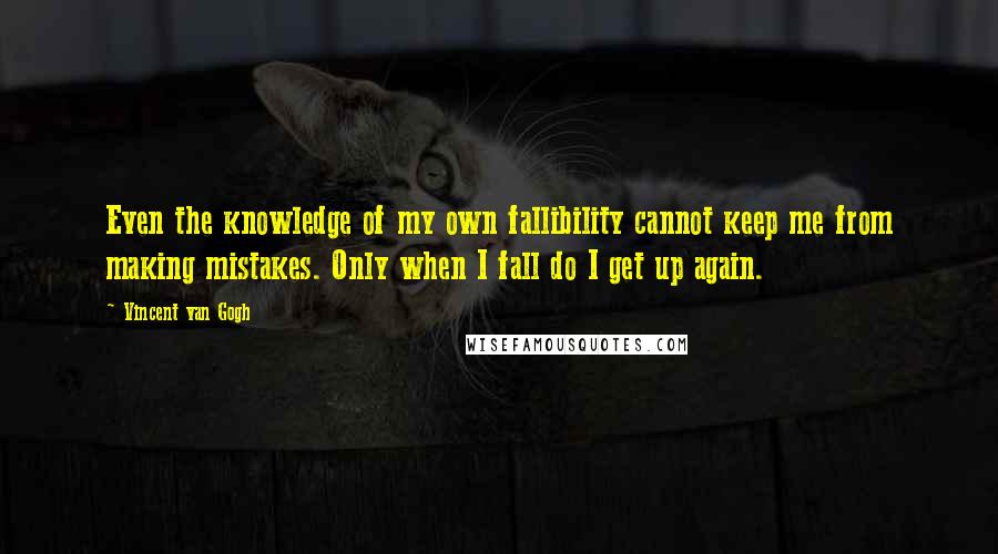 Vincent Van Gogh Quotes: Even the knowledge of my own fallibility cannot keep me from making mistakes. Only when I fall do I get up again.