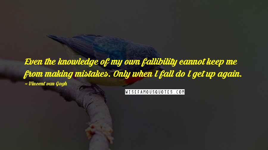 Vincent Van Gogh Quotes: Even the knowledge of my own fallibility cannot keep me from making mistakes. Only when I fall do I get up again.