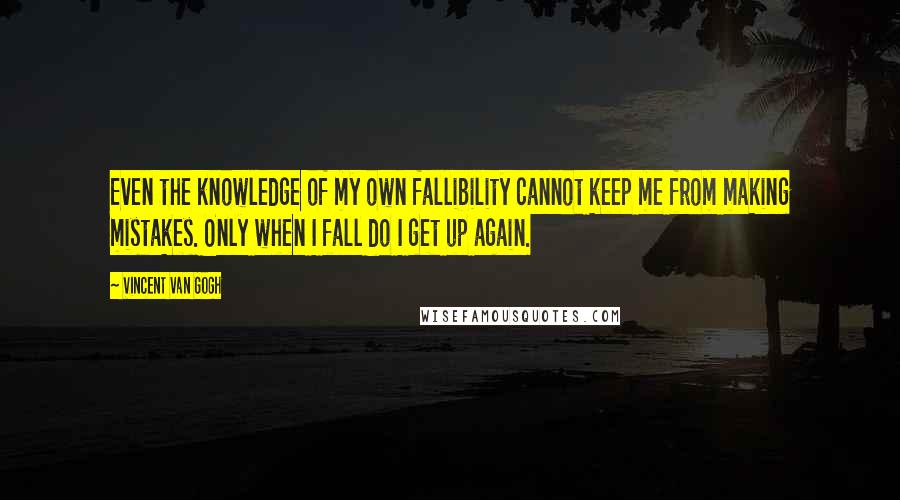 Vincent Van Gogh Quotes: Even the knowledge of my own fallibility cannot keep me from making mistakes. Only when I fall do I get up again.