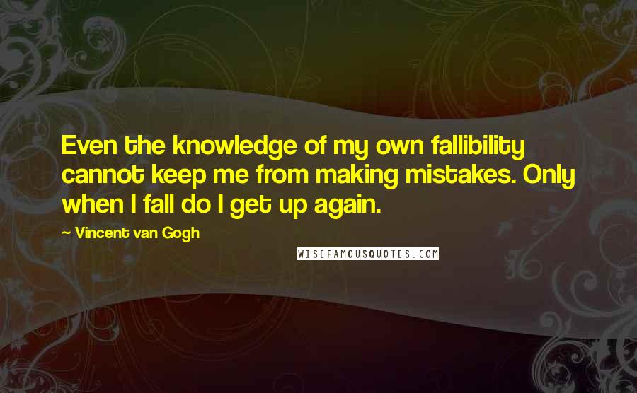 Vincent Van Gogh Quotes: Even the knowledge of my own fallibility cannot keep me from making mistakes. Only when I fall do I get up again.