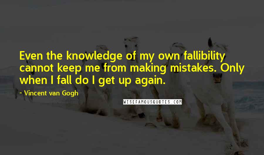 Vincent Van Gogh Quotes: Even the knowledge of my own fallibility cannot keep me from making mistakes. Only when I fall do I get up again.