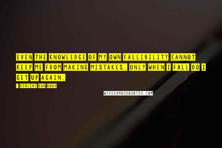 Vincent Van Gogh Quotes: Even the knowledge of my own fallibility cannot keep me from making mistakes. Only when I fall do I get up again.