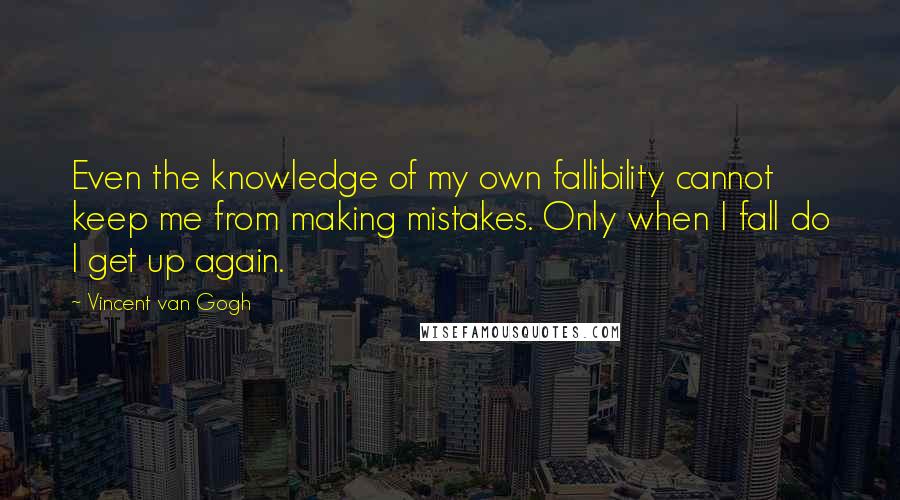 Vincent Van Gogh Quotes: Even the knowledge of my own fallibility cannot keep me from making mistakes. Only when I fall do I get up again.