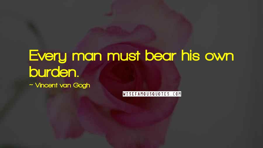 Vincent Van Gogh Quotes: Every man must bear his own burden.