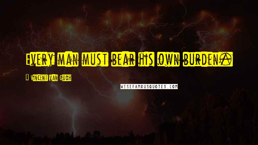 Vincent Van Gogh Quotes: Every man must bear his own burden.