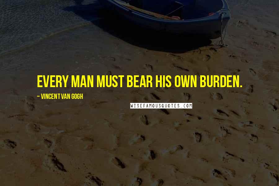 Vincent Van Gogh Quotes: Every man must bear his own burden.
