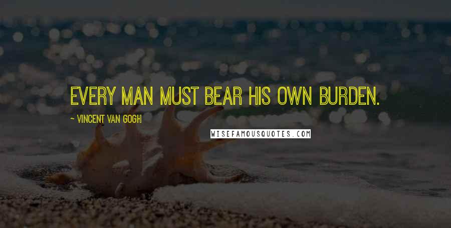 Vincent Van Gogh Quotes: Every man must bear his own burden.