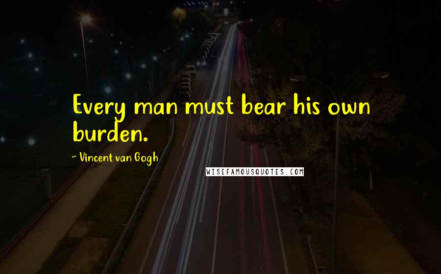 Vincent Van Gogh Quotes: Every man must bear his own burden.
