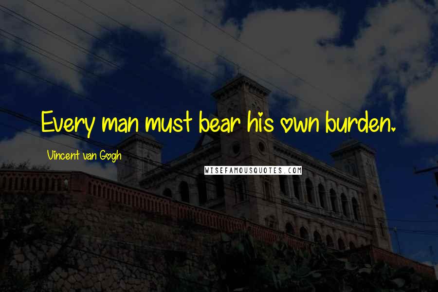 Vincent Van Gogh Quotes: Every man must bear his own burden.