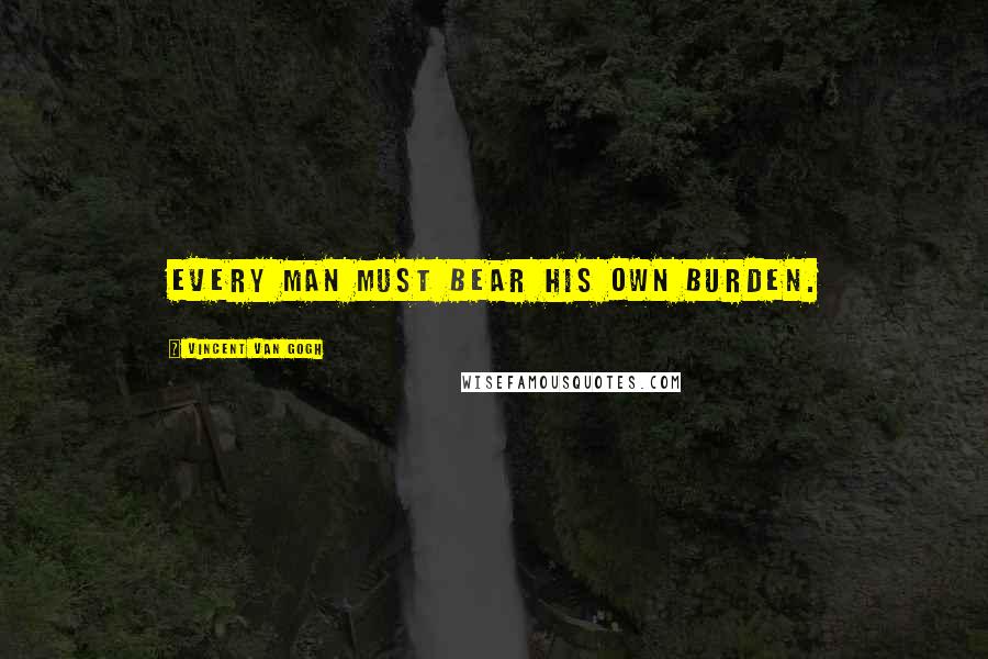 Vincent Van Gogh Quotes: Every man must bear his own burden.