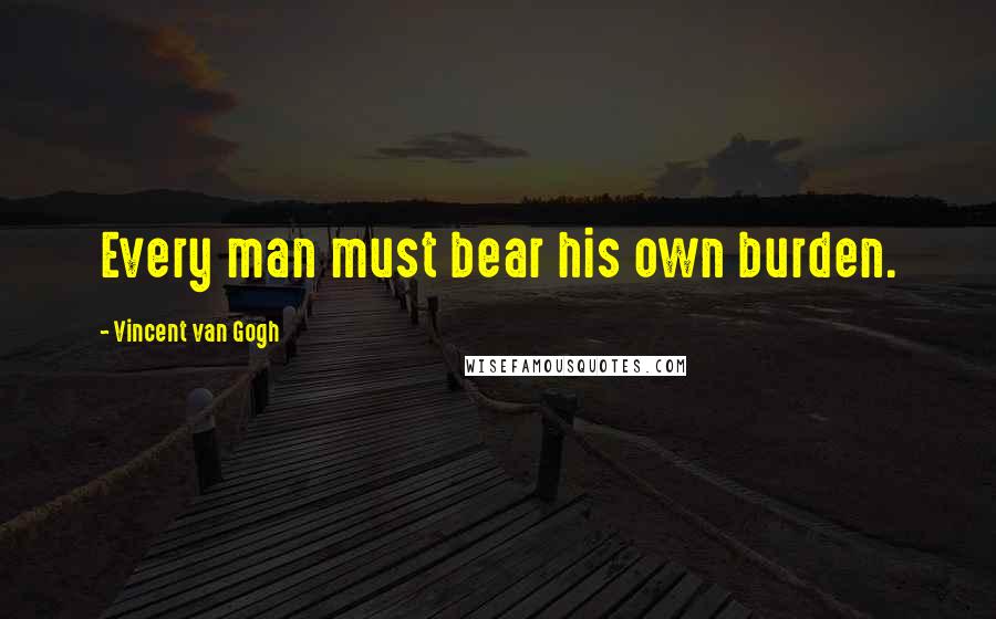 Vincent Van Gogh Quotes: Every man must bear his own burden.