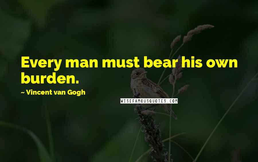 Vincent Van Gogh Quotes: Every man must bear his own burden.