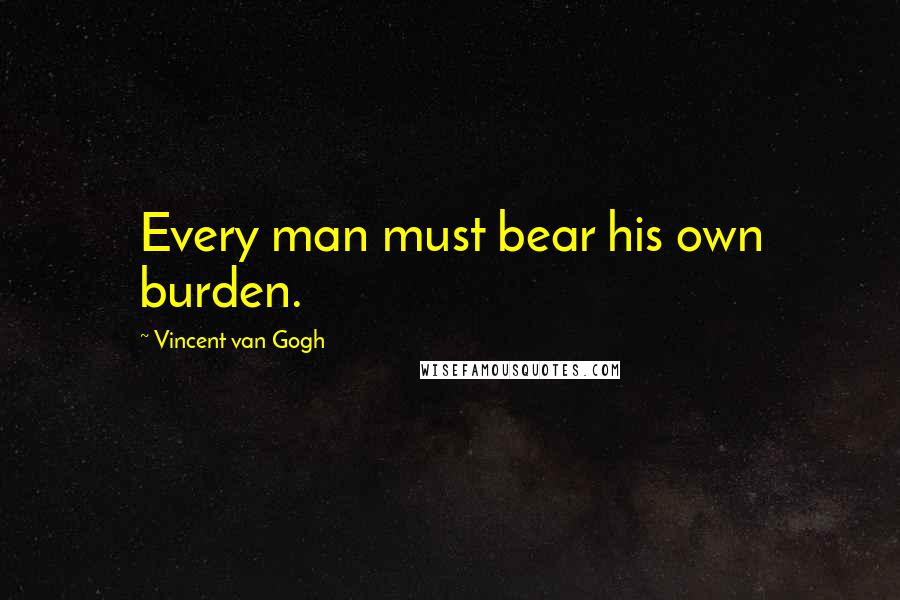 Vincent Van Gogh Quotes: Every man must bear his own burden.