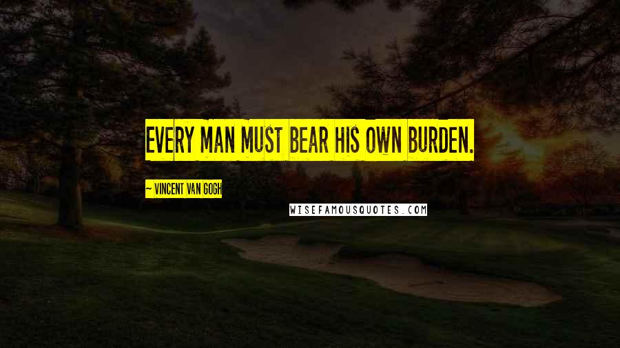 Vincent Van Gogh Quotes: Every man must bear his own burden.