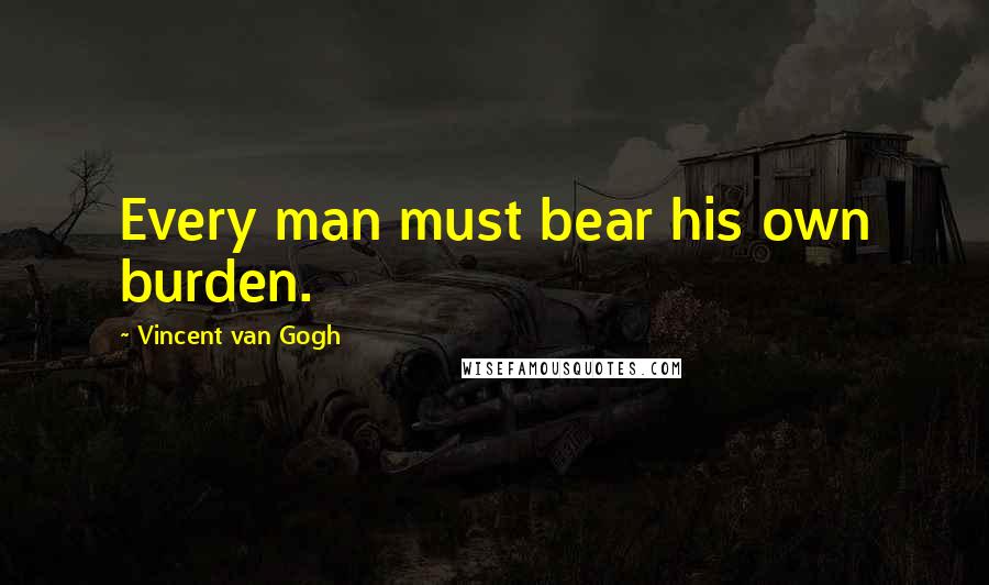 Vincent Van Gogh Quotes: Every man must bear his own burden.
