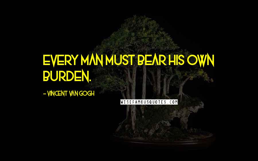 Vincent Van Gogh Quotes: Every man must bear his own burden.
