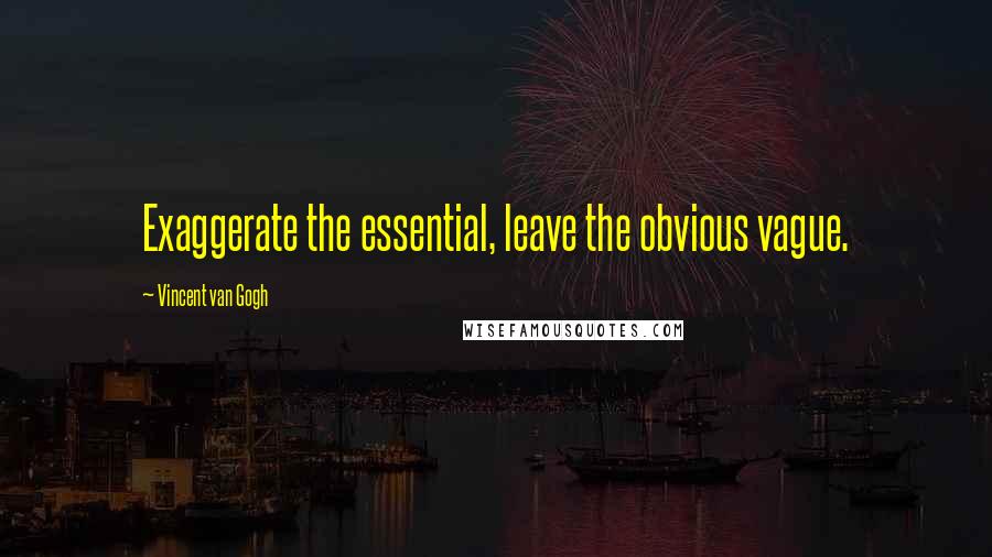 Vincent Van Gogh Quotes: Exaggerate the essential, leave the obvious vague.