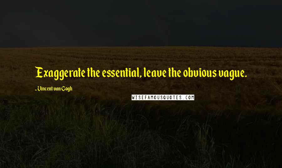 Vincent Van Gogh Quotes: Exaggerate the essential, leave the obvious vague.