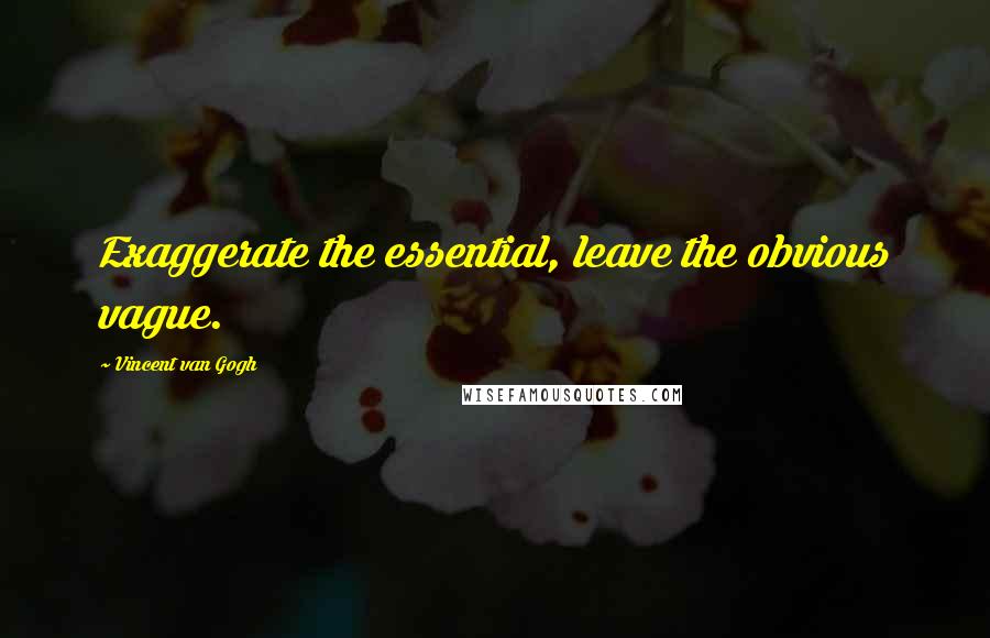 Vincent Van Gogh Quotes: Exaggerate the essential, leave the obvious vague.