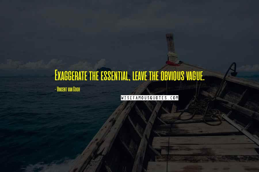 Vincent Van Gogh Quotes: Exaggerate the essential, leave the obvious vague.