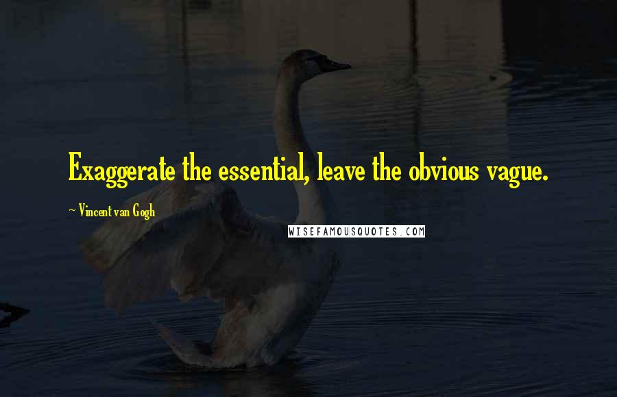 Vincent Van Gogh Quotes: Exaggerate the essential, leave the obvious vague.