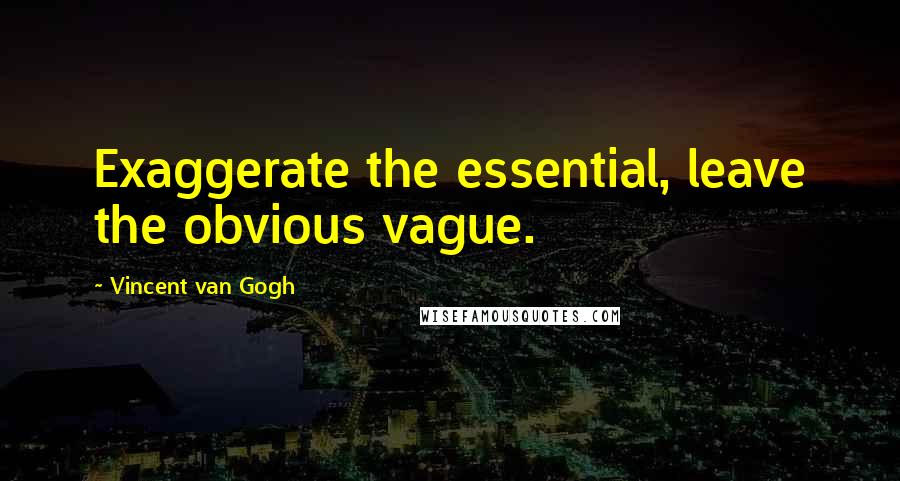 Vincent Van Gogh Quotes: Exaggerate the essential, leave the obvious vague.