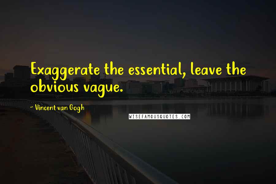 Vincent Van Gogh Quotes: Exaggerate the essential, leave the obvious vague.