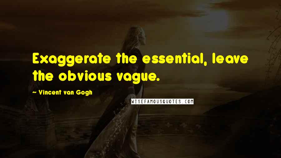 Vincent Van Gogh Quotes: Exaggerate the essential, leave the obvious vague.