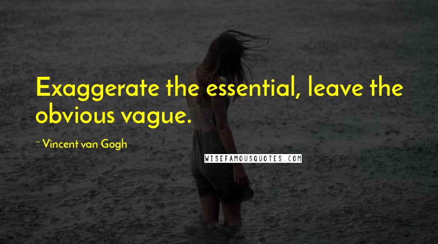 Vincent Van Gogh Quotes: Exaggerate the essential, leave the obvious vague.