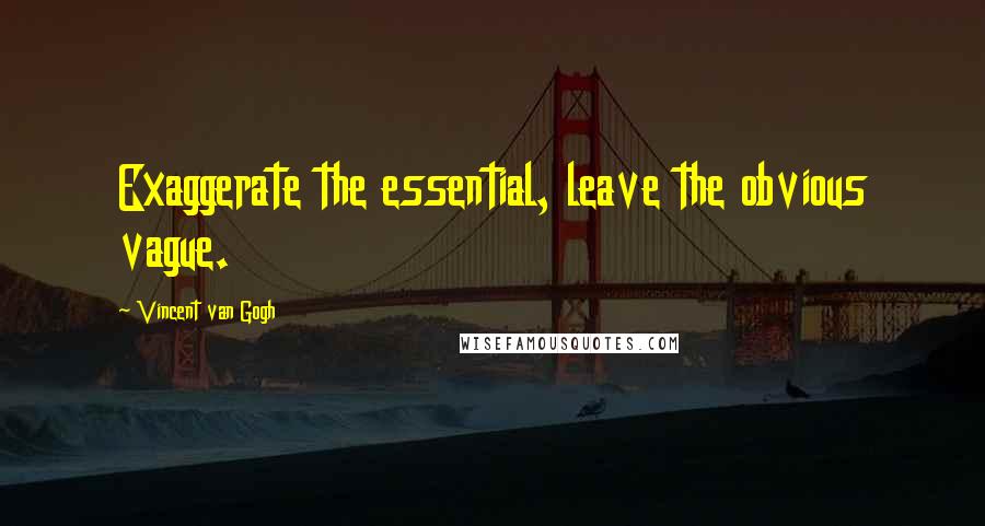 Vincent Van Gogh Quotes: Exaggerate the essential, leave the obvious vague.