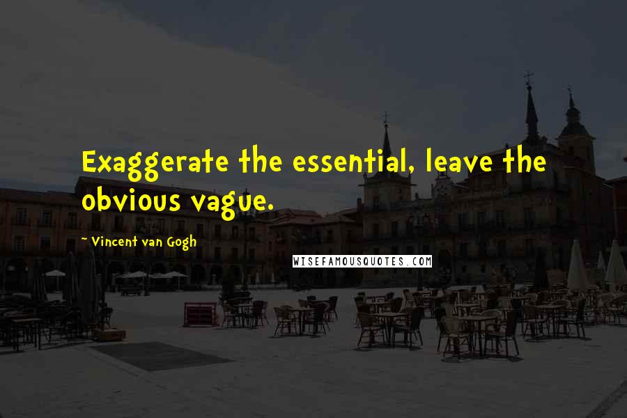 Vincent Van Gogh Quotes: Exaggerate the essential, leave the obvious vague.