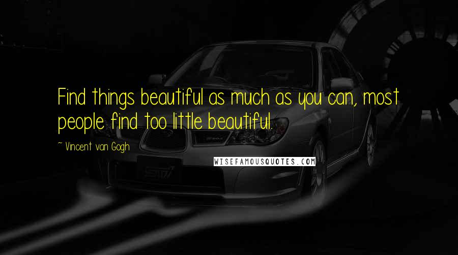 Vincent Van Gogh Quotes: Find things beautiful as much as you can, most people find too little beautiful.