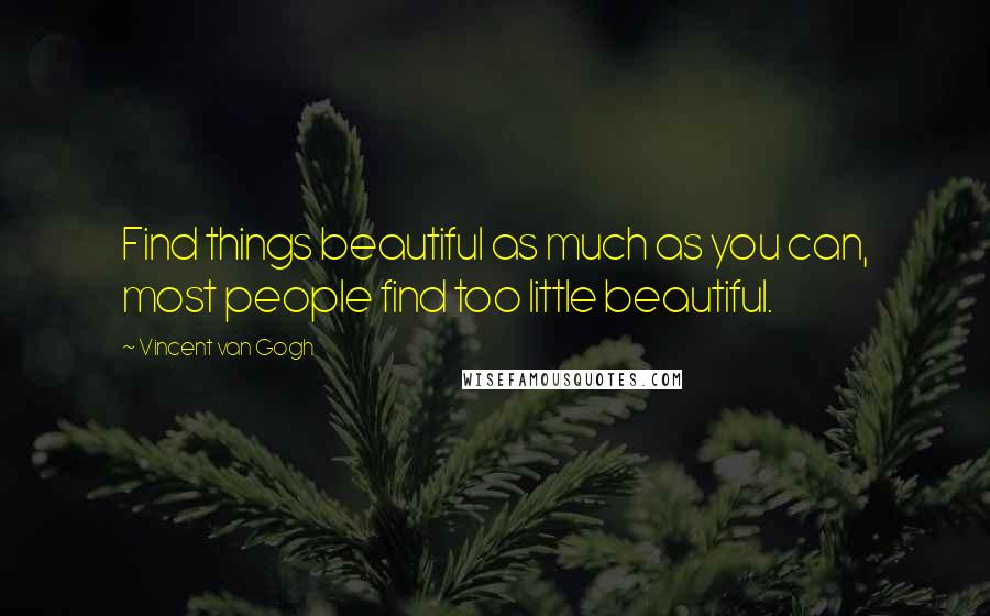 Vincent Van Gogh Quotes: Find things beautiful as much as you can, most people find too little beautiful.