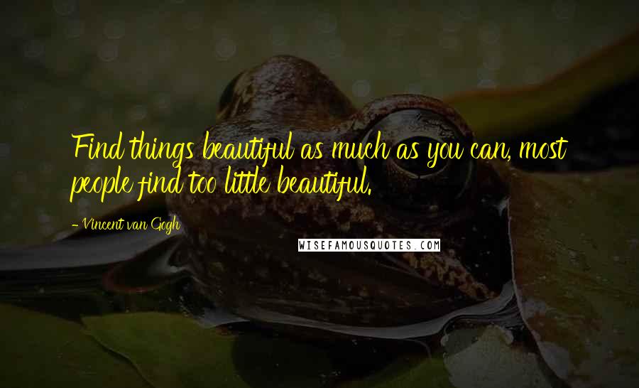 Vincent Van Gogh Quotes: Find things beautiful as much as you can, most people find too little beautiful.